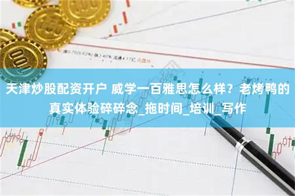 天津炒股配资开户 威学一百雅思怎么样？老烤鸭的真实体验碎碎念_拖时间_培训_写作