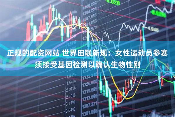 正规的配资网站 世界田联新规：女性运动员参赛须接受基因检测以确认生物性别