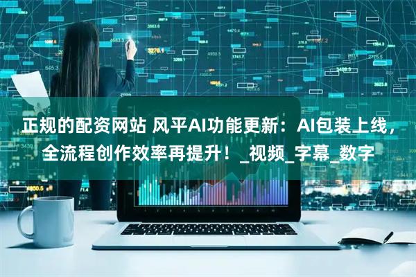 正规的配资网站 风平AI功能更新：AI包装上线，全流程创作效率再提升！_视频_字幕_数字