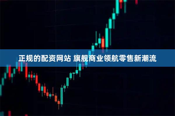 正规的配资网站 旗舰商业领航零售新潮流