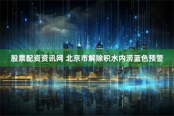 股票配资资讯网 北京市解除积水内涝蓝色预警