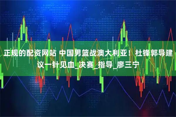 正规的配资网站 中国男篮战澳大利亚！杜锋郭导建议一针见血_决赛_指导_廖三宁