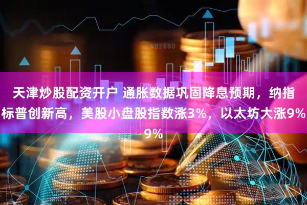 天津炒股配资开户 通胀数据巩固降息预期，纳指标普创新高，美股小盘股指数涨3%，以太坊大涨9%