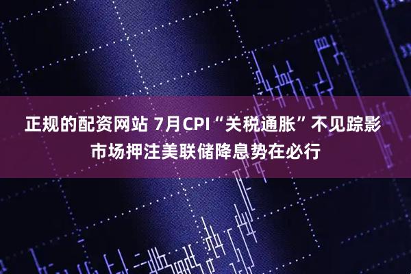 正规的配资网站 7月CPI“关税通胀”不见踪影 市场押注美联储降息势在必行