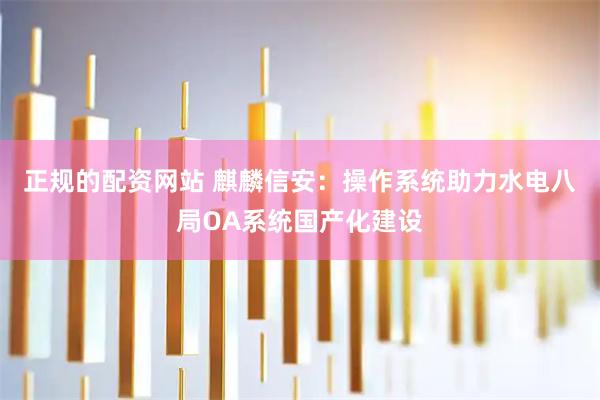 正规的配资网站 麒麟信安：操作系统助力水电八局OA系统国产化建设