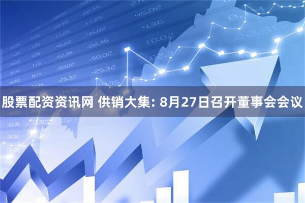 股票配资资讯网 供销大集: 8月27日召开董事会会议