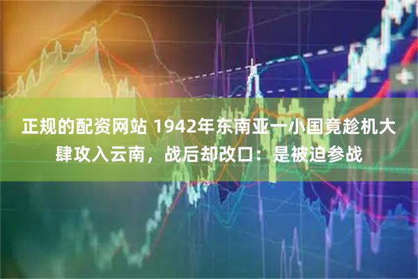 正规的配资网站 1942年东南亚一小国竟趁机大肆攻入云南，战后却改口：是被迫参战