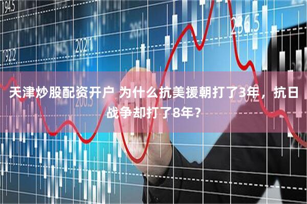 天津炒股配资开户 为什么抗美援朝打了3年，抗日战争却打了8年？