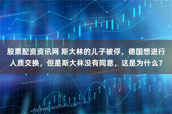 股票配资资讯网 斯大林的儿子被俘，德国想进行人质交换，但是斯大林没有同意，这是为什么？