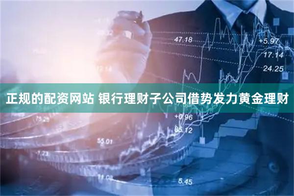 正规的配资网站 银行理财子公司借势发力黄金理财