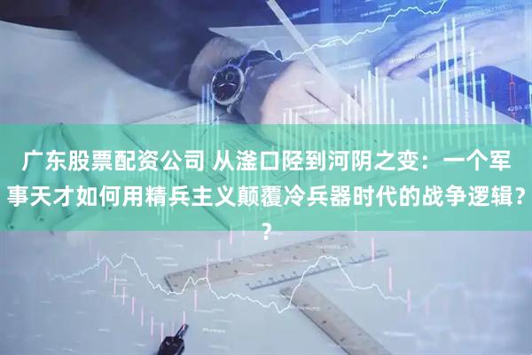 广东股票配资公司 从滏口陉到河阴之变：一个军事天才如何用精兵主义颠覆冷兵器时代的战争逻辑？