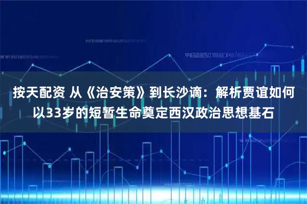 按天配资 从《治安策》到长沙谪：解析贾谊如何以33岁的短暂生命奠定西汉政治思想基石