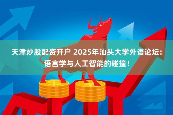 天津炒股配资开户 2025年汕头大学外语论坛：语言学与人工智能的碰撞！