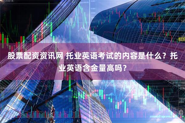 股票配资资讯网 托业英语考试的内容是什么？托业英语含金量高吗？