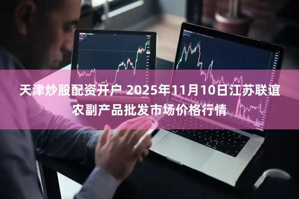 天津炒股配资开户 2025年11月10日江苏联谊农副产品批发市场价格行情