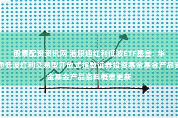 股票配资资讯网 港股通红利低波ETF基金: 华夏标普港股通低波红利交易型开放式指数证券投资基金基金产品资料概要更新