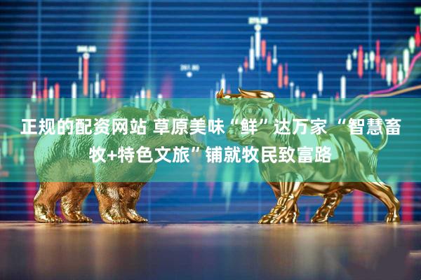 正规的配资网站 草原美味“鲜”达万家 “智慧畜牧+特色文旅”铺就牧民致富路