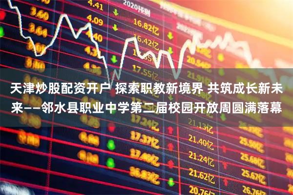 天津炒股配资开户 探索职教新境界 共筑成长新未来——邻水县职业中学第二届校园开放周圆满落幕