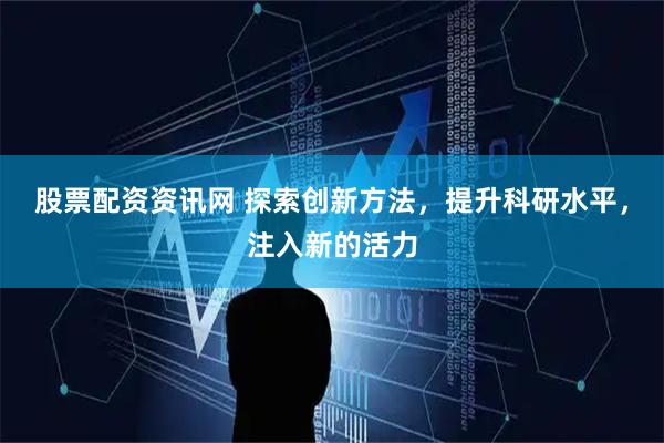 股票配资资讯网 探索创新方法，提升科研水平，注入新的活力