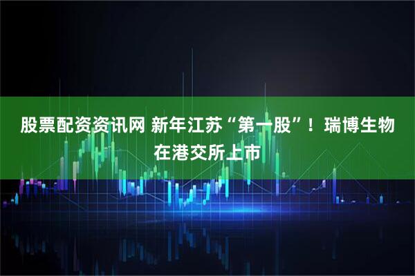 股票配资资讯网 新年江苏“第一股”！瑞博生物在港交所上市