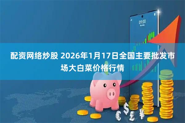 配资网络炒股 2026年1月17日全国主要批发市场大白菜价格行情